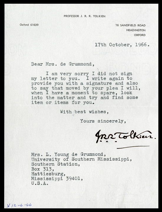 Typed letter addressed to Mrs. de Grummond from Professor J. R. R. Tolkien letterhead, 76 Sandfield Road, Headington, Oxford on the 17th of October, 1966. The letter reads: Dear Mrs. de Grummond, I am sorry I did not sign my letter to you. I write again to provide you with a signature and also to say that moved by your plea I will, when I have a moment to spare, look into the matter and try and find some item or items for you. With best wishes, Yours sincerely, J. R. R. Tolkien (signed in his own hand). The address is positioned below the body of the letter and reads Mrs. L. Young de Grummond, University of Southern Mississippi, Southern Station, Box 313, Hattiesburg, Mississippi 39401, U.S.A.