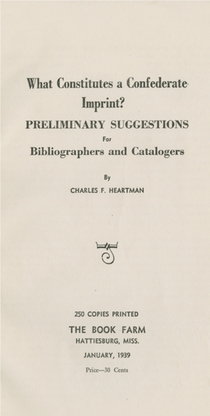 Cover of the pamphlet What Consistitutes a Confederate Imprint? Prelimiary Suggestions for Bibliographers and Catalogers by Charles F. Heartman. 250 copies printed The Book Farm, Hattiesburg, MISS. January, 1939. Price – 30 cents.  