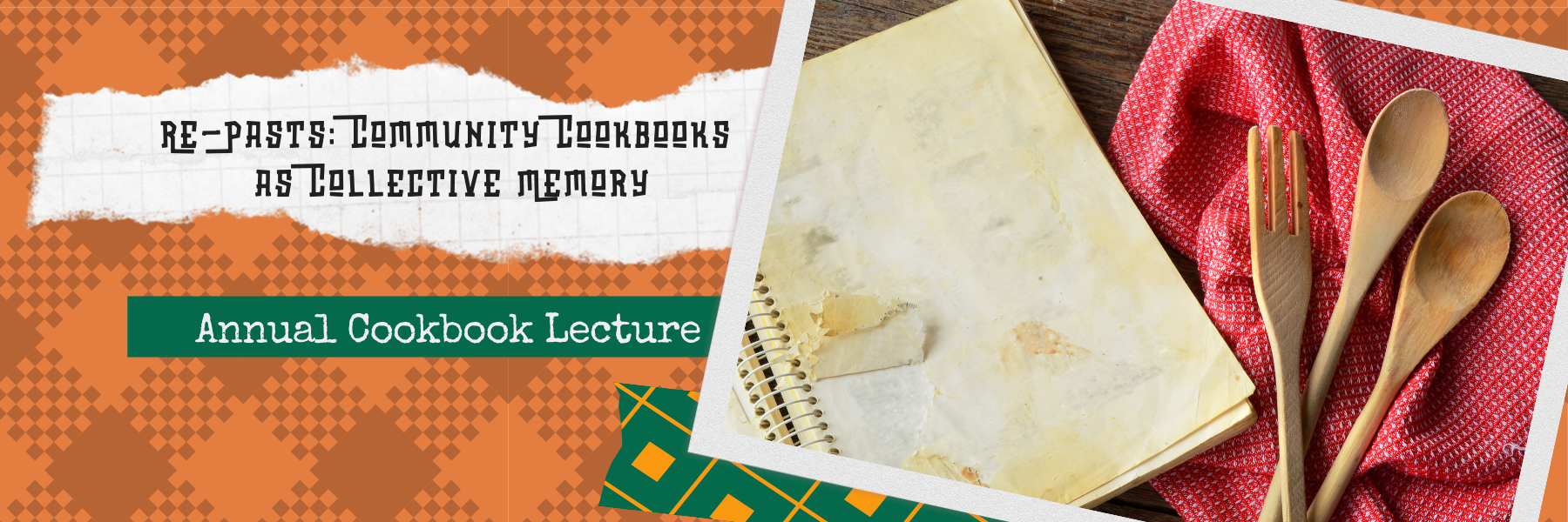 orange check background, with an open book that is worn lying next to a red napkin with a wooden spoon and fork. Text reads, Re-pasts: Community Cookbooks as Collective Memory, Annual Cookbook Lecture.